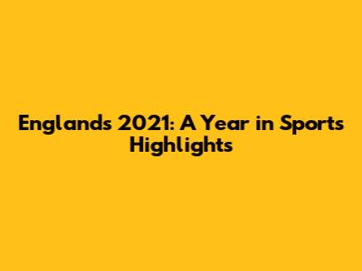 England's 2021: A Year in Sports Highlights
