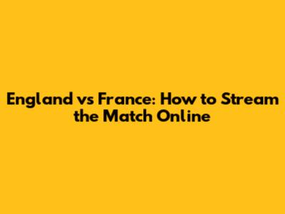 England vs France: How to Stream the Match Online