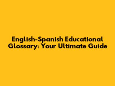 English-Spanish Educational Glossary: Your Ultimate Guide