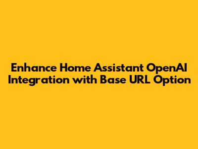 Enhance Home Assistant OpenAI Integration with Base URL Option