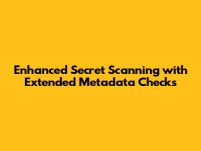 Enhanced Secret Scanning with Extended Metadata Checks