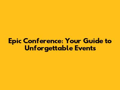 Epic Conference: Your Guide to Unforgettable Events