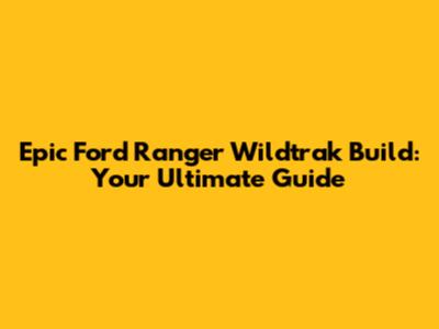 Epic Ford Ranger Wildtrak Build: Your Ultimate Guide