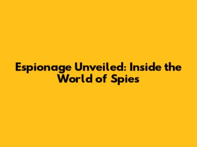 Espionage Unveiled: Inside the World of Spies