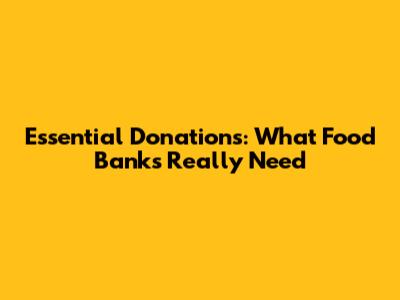 Essential Donations: What Food Banks Really Need