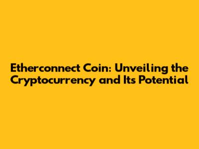 Etherconnect Coin: Unveiling the Cryptocurrency and Its Potential