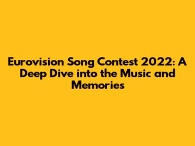 Eurovision Song Contest 2022: A Deep Dive into the Music and Memories