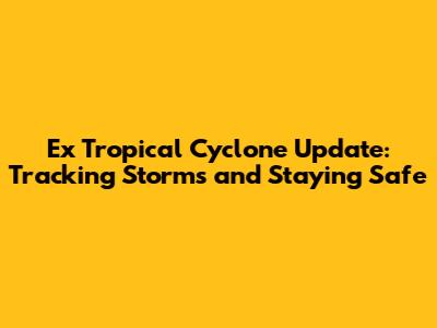 Ex Tropical Cyclone Update: Tracking Storms and Staying Safe
