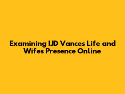 Examining IJD Vance's Life and Wife's Presence Online