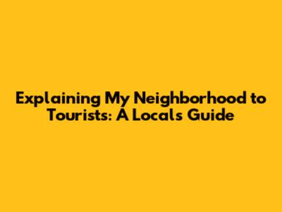 Explaining My Neighborhood to Tourists: A Local's Guide