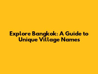 Explore Bangkok: A Guide to Unique Village Names