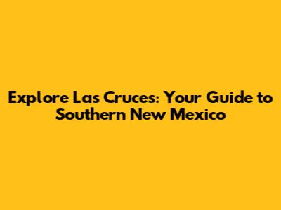 Explore Las Cruces: Your Guide to Southern New Mexico