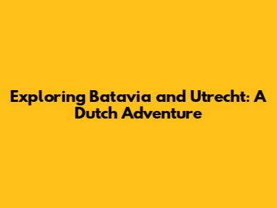 Exploring Batavia and Utrecht: A Dutch Adventure