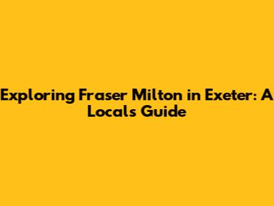 Exploring Fraser Milton in Exeter: A Local's Guide