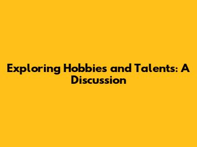 Exploring Hobbies and Talents: A Discussion