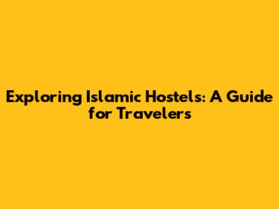 Exploring Islamic Hostels: A Guide for Travelers
