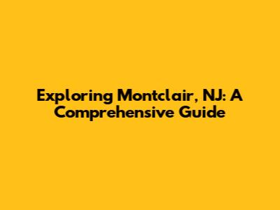 Exploring Montclair, NJ: A Comprehensive Guide