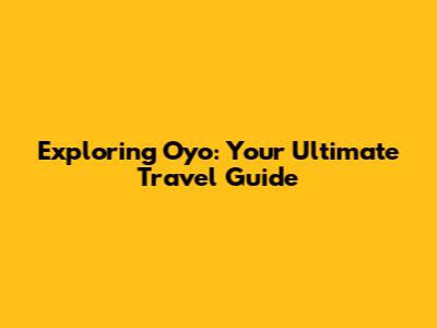 Exploring Oyo: Your Ultimate Travel Guide