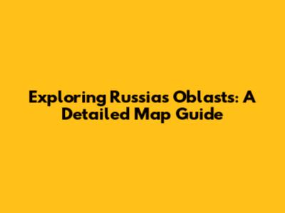 Exploring Russia's Oblasts: A Detailed Map Guide