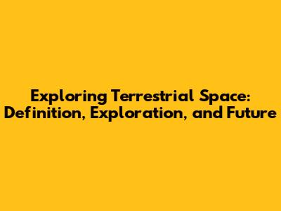 Exploring Terrestrial Space: Definition, Exploration, and Future