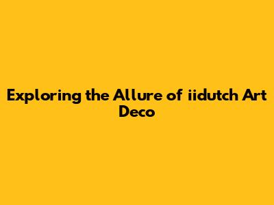Exploring the Allure of iidutch Art Deco