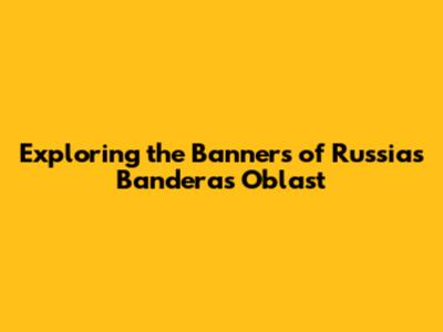 Exploring the Banners of Russia's Banderas Oblast