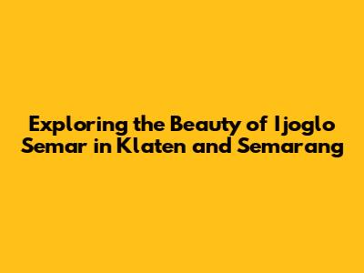 Exploring the Beauty of Ijoglo Semar in Klaten and Semarang