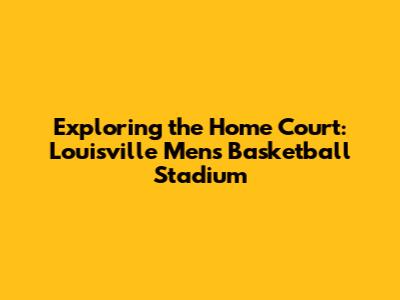 Exploring the Home Court: Louisville Men's Basketball Stadium