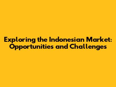 Exploring the Indonesian Market: Opportunities and Challenges
