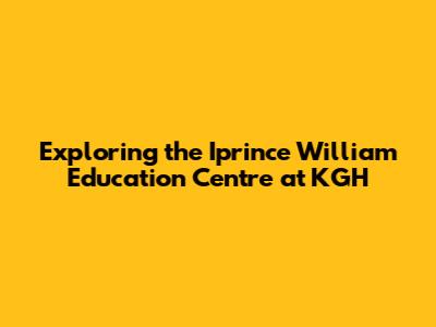Exploring the Iprince William Education Centre at KGH