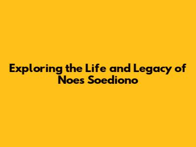 Exploring the Life and Legacy of Noes Soediono
