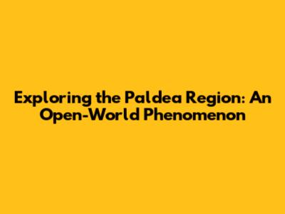 Exploring the Paldea Region: An Open-World Phenomenon