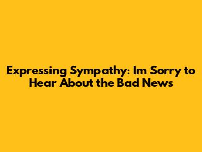 Expressing Sympathy: I'm Sorry to Hear About the Bad News