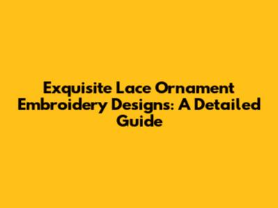 Exquisite Lace Ornament Embroidery Designs: A Detailed Guide