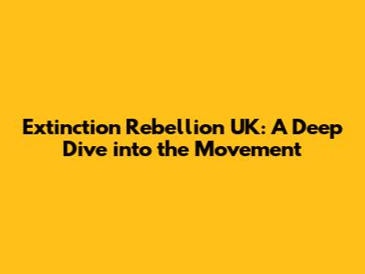 Extinction Rebellion UK: A Deep Dive into the Movement