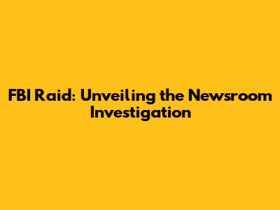 FBI Raid: Unveiling the Newsroom Investigation