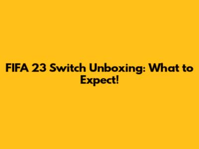 FIFA 23 Switch Unboxing: What to Expect!