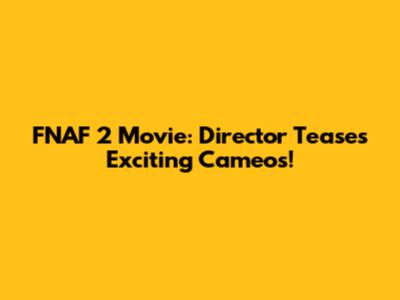 FNAF 2 Movie: Director Teases Exciting Cameos!