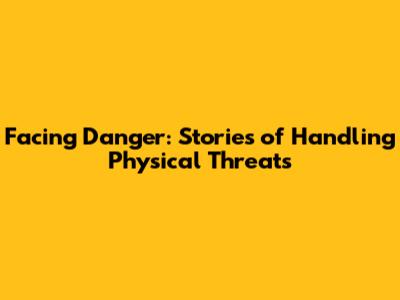 Facing Danger: Stories of Handling Physical Threats