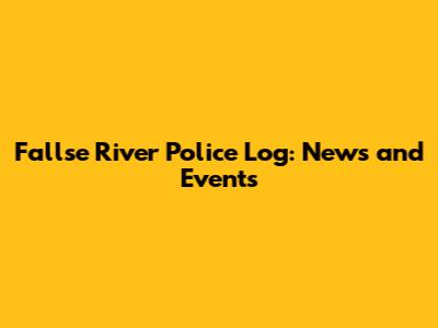 Fallse River Police Log: News and Events