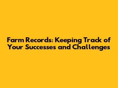 Farm Records: Keeping Track of Your Successes and Challenges