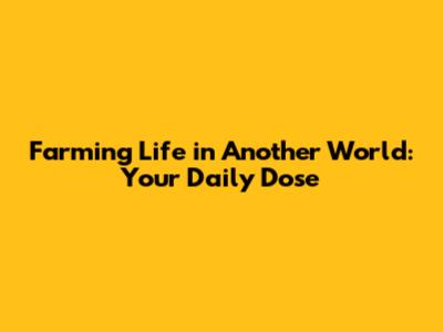 Farming Life in Another World: Your Daily Dose