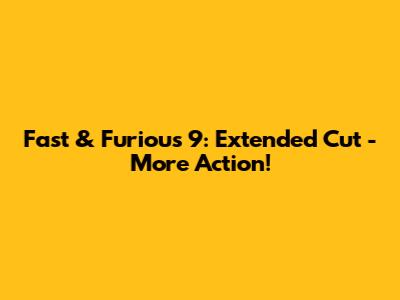 Fast & Furious 9: Extended Cut - More Action!