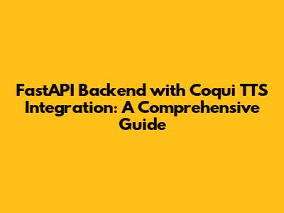 FastAPI Backend with Coqui TTS Integration: A Comprehensive Guide