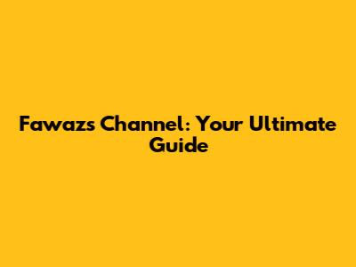 Fawaz's Channel: Your Ultimate Guide