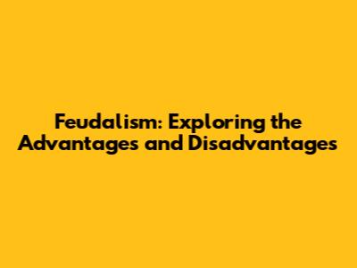 Feudalism: Exploring the Advantages and Disadvantages