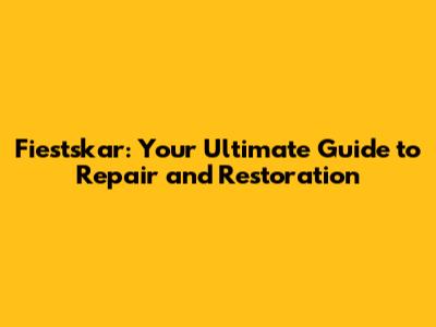 Fiestskar: Your Ultimate Guide to Repair and Restoration