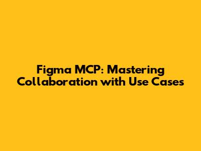 Figma MCP: Mastering Collaboration with Use Cases