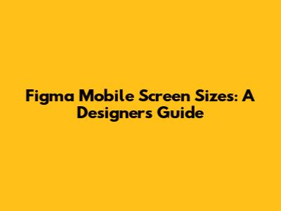 Figma Mobile Screen Sizes: A Designer's Guide