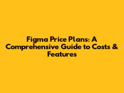 Figma Price Plans: A Comprehensive Guide to Costs & Features